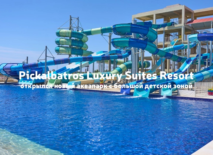 Новый аквапарк в Pickalbatros Luxury Suites Resort: 8 горок для взрослых и большая детская зона